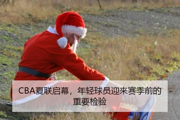 CBA夏联启幕，年轻球员迎来赛季前的重要检验